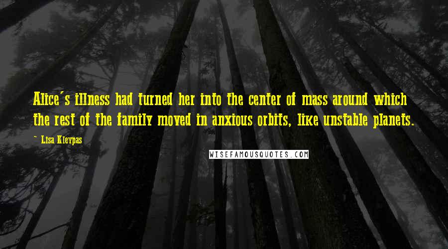 Lisa Kleypas Quotes: Alice's illness had turned her into the center of mass around which the rest of the family moved in anxious orbits, like unstable planets.