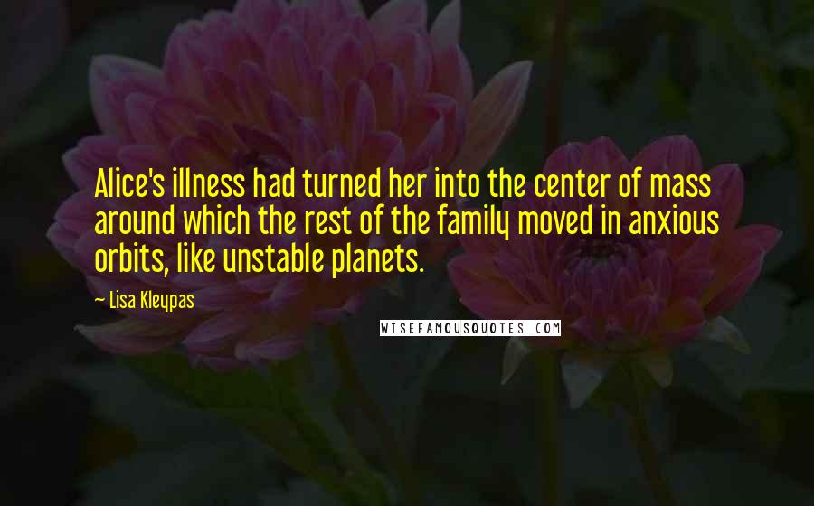 Lisa Kleypas Quotes: Alice's illness had turned her into the center of mass around which the rest of the family moved in anxious orbits, like unstable planets.