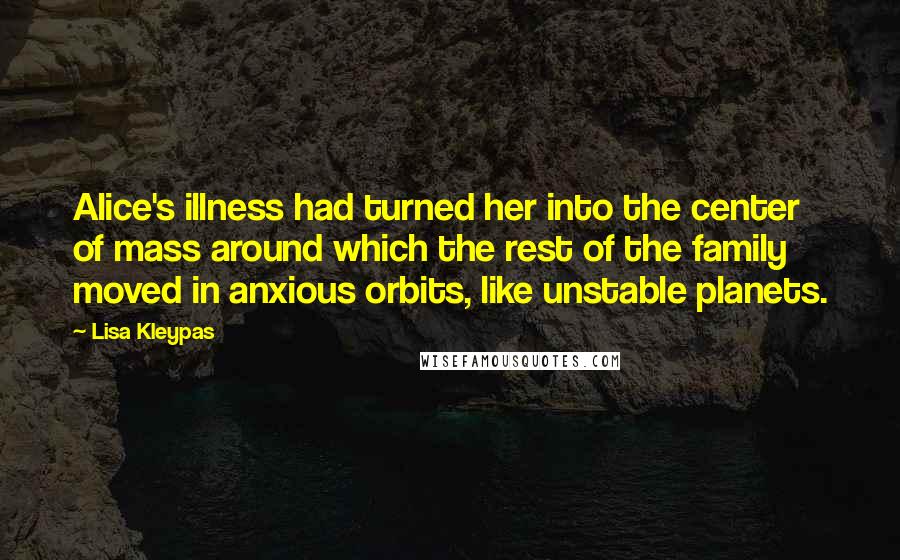 Lisa Kleypas Quotes: Alice's illness had turned her into the center of mass around which the rest of the family moved in anxious orbits, like unstable planets.