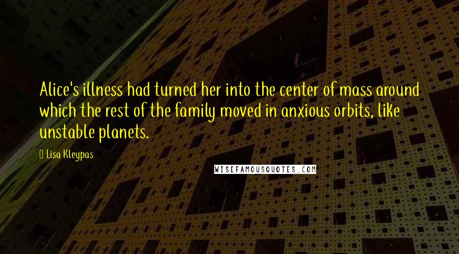 Lisa Kleypas Quotes: Alice's illness had turned her into the center of mass around which the rest of the family moved in anxious orbits, like unstable planets.