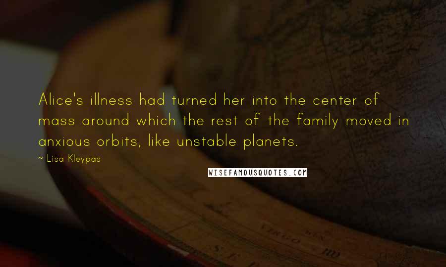 Lisa Kleypas Quotes: Alice's illness had turned her into the center of mass around which the rest of the family moved in anxious orbits, like unstable planets.