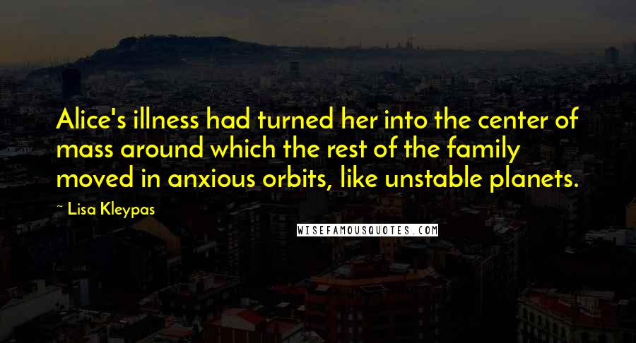 Lisa Kleypas Quotes: Alice's illness had turned her into the center of mass around which the rest of the family moved in anxious orbits, like unstable planets.