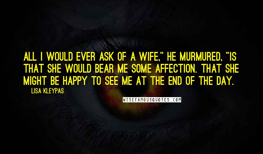 Lisa Kleypas Quotes: All I would ever ask of a wife," he murmured, "is that she would bear me some affection. That she might be happy to see me at the end of the day.