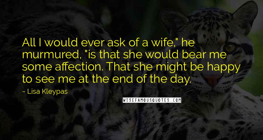 Lisa Kleypas Quotes: All I would ever ask of a wife," he murmured, "is that she would bear me some affection. That she might be happy to see me at the end of the day.