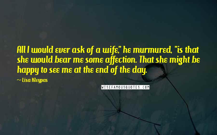 Lisa Kleypas Quotes: All I would ever ask of a wife," he murmured, "is that she would bear me some affection. That she might be happy to see me at the end of the day.