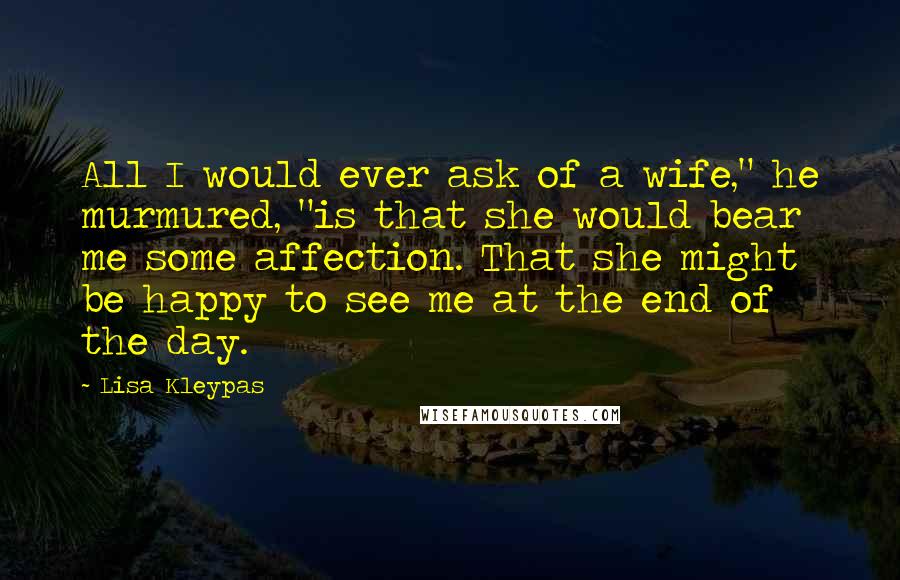 Lisa Kleypas Quotes: All I would ever ask of a wife," he murmured, "is that she would bear me some affection. That she might be happy to see me at the end of the day.