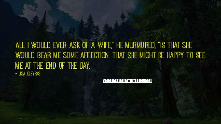 Lisa Kleypas Quotes: All I would ever ask of a wife," he murmured, "is that she would bear me some affection. That she might be happy to see me at the end of the day.