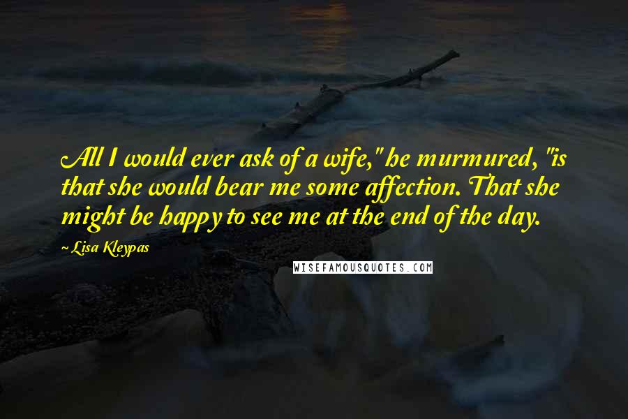 Lisa Kleypas Quotes: All I would ever ask of a wife," he murmured, "is that she would bear me some affection. That she might be happy to see me at the end of the day.