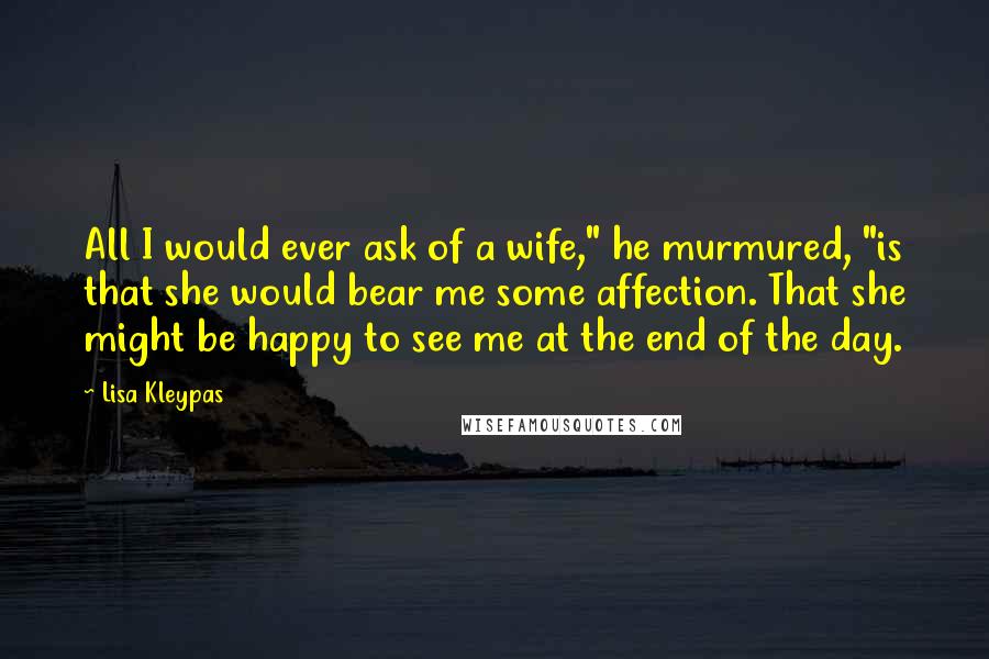 Lisa Kleypas Quotes: All I would ever ask of a wife," he murmured, "is that she would bear me some affection. That she might be happy to see me at the end of the day.