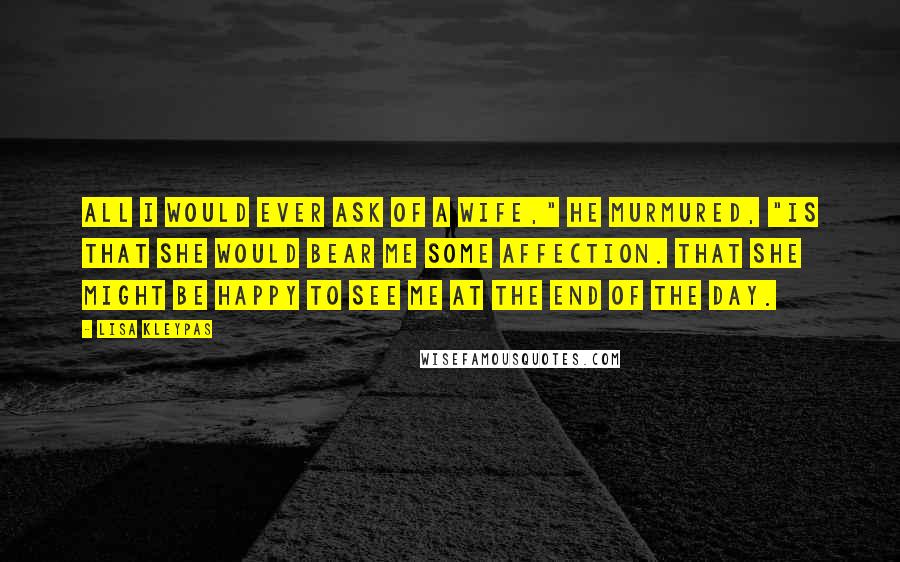 Lisa Kleypas Quotes: All I would ever ask of a wife," he murmured, "is that she would bear me some affection. That she might be happy to see me at the end of the day.