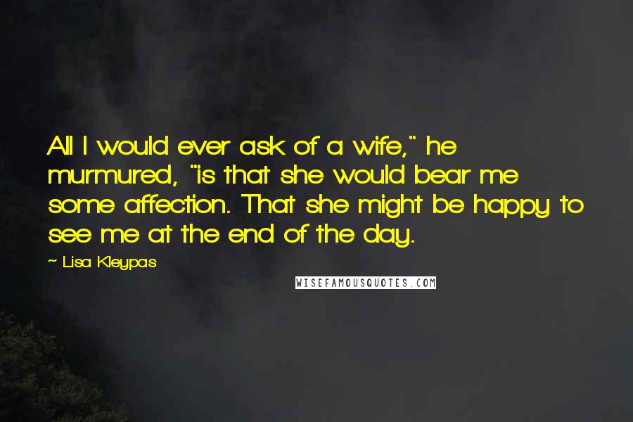 Lisa Kleypas Quotes: All I would ever ask of a wife," he murmured, "is that she would bear me some affection. That she might be happy to see me at the end of the day.