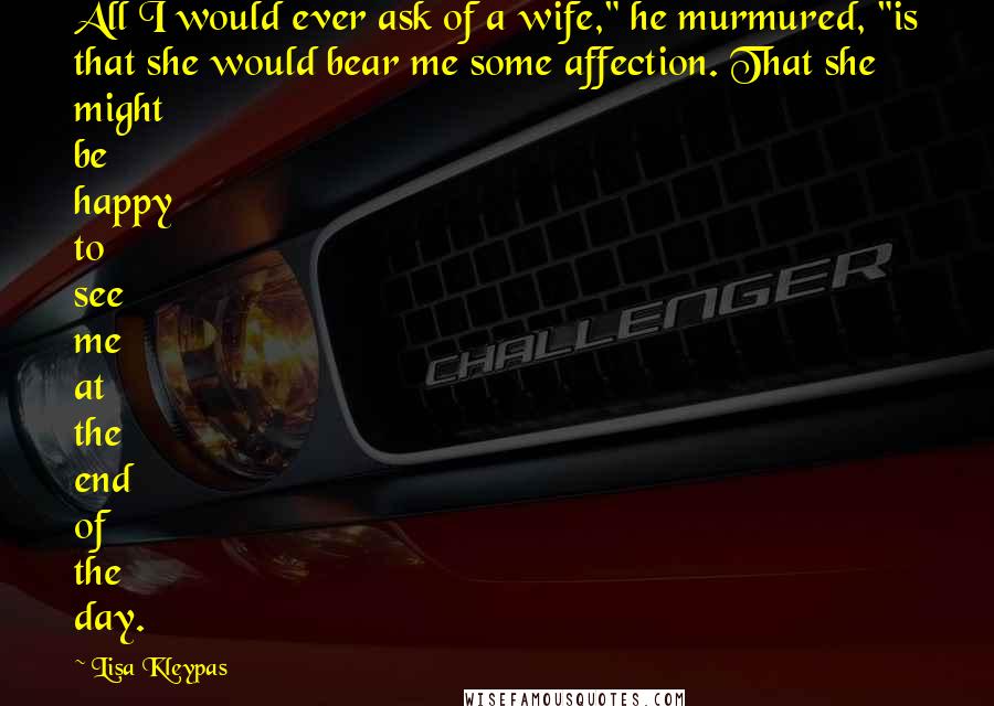 Lisa Kleypas Quotes: All I would ever ask of a wife," he murmured, "is that she would bear me some affection. That she might be happy to see me at the end of the day.