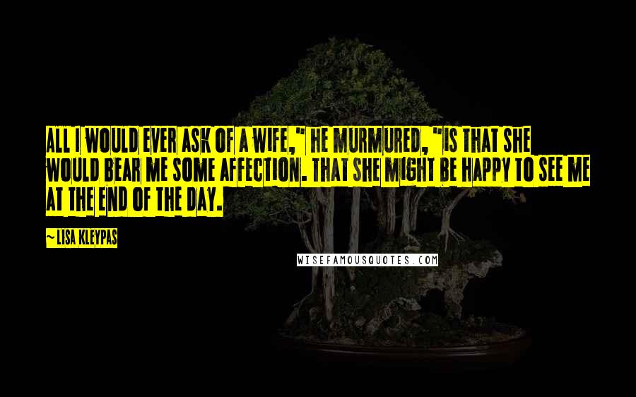 Lisa Kleypas Quotes: All I would ever ask of a wife," he murmured, "is that she would bear me some affection. That she might be happy to see me at the end of the day.