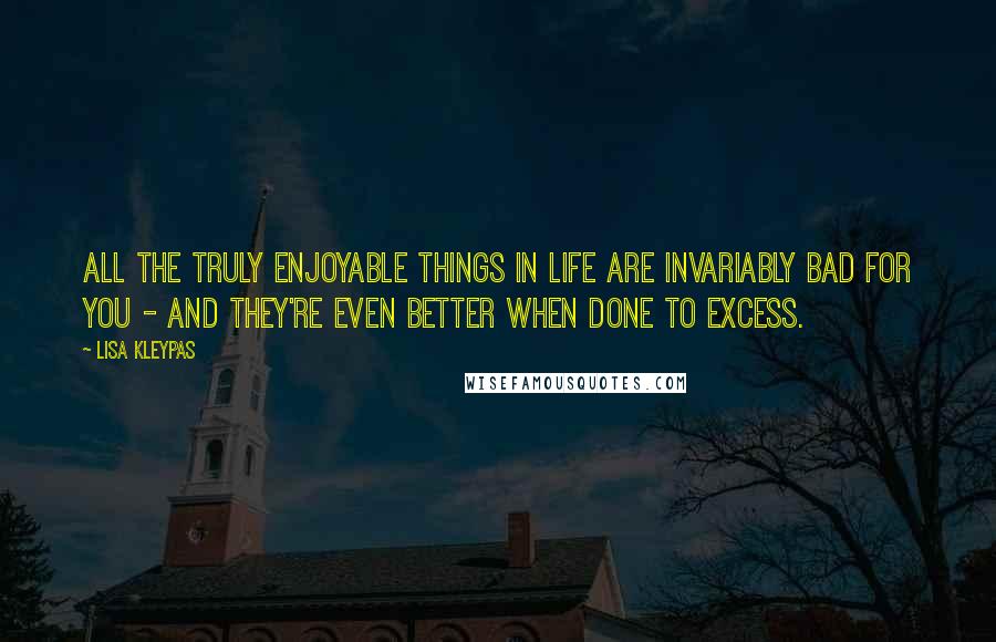 Lisa Kleypas Quotes: All the truly enjoyable things in life are invariably bad for you - and they're even better when done to excess.