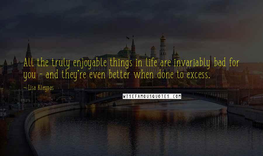 Lisa Kleypas Quotes: All the truly enjoyable things in life are invariably bad for you - and they're even better when done to excess.