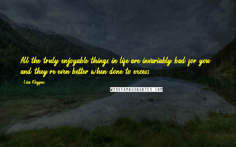 Lisa Kleypas Quotes: All the truly enjoyable things in life are invariably bad for you - and they're even better when done to excess.