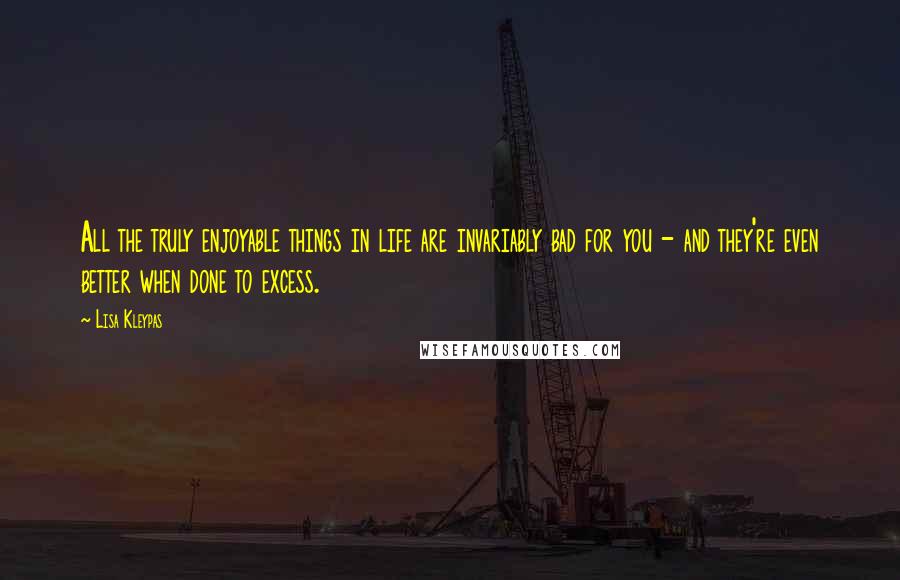 Lisa Kleypas Quotes: All the truly enjoyable things in life are invariably bad for you - and they're even better when done to excess.