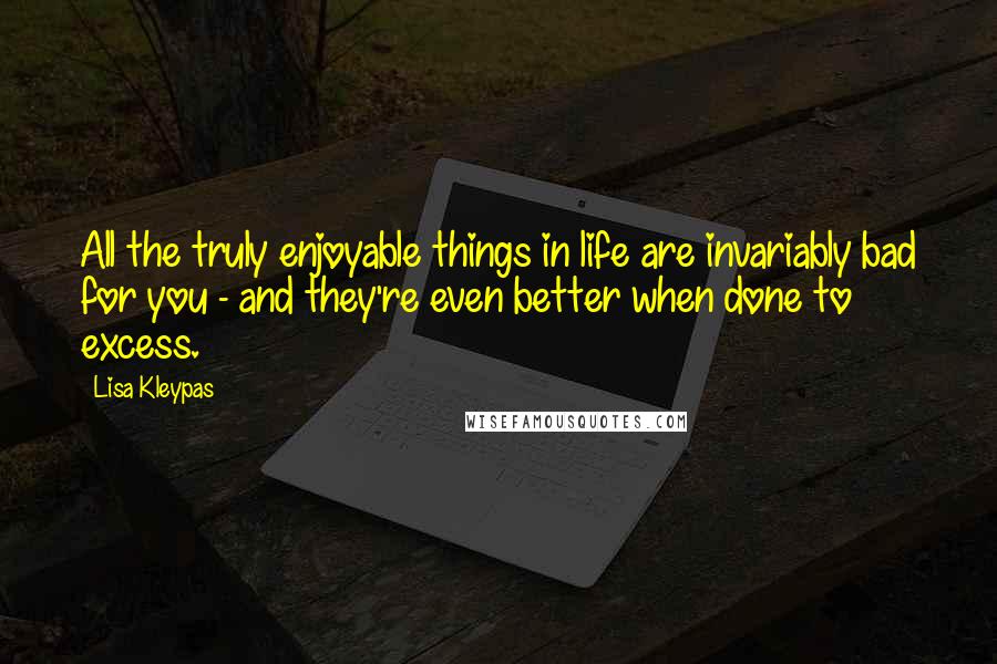 Lisa Kleypas Quotes: All the truly enjoyable things in life are invariably bad for you - and they're even better when done to excess.