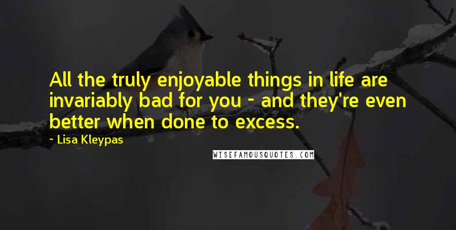 Lisa Kleypas Quotes: All the truly enjoyable things in life are invariably bad for you - and they're even better when done to excess.