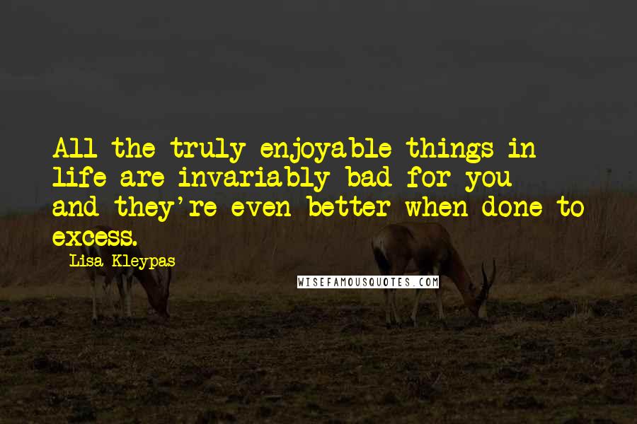 Lisa Kleypas Quotes: All the truly enjoyable things in life are invariably bad for you - and they're even better when done to excess.