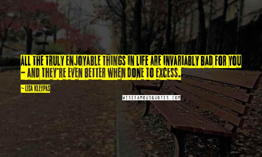 Lisa Kleypas Quotes: All the truly enjoyable things in life are invariably bad for you - and they're even better when done to excess.