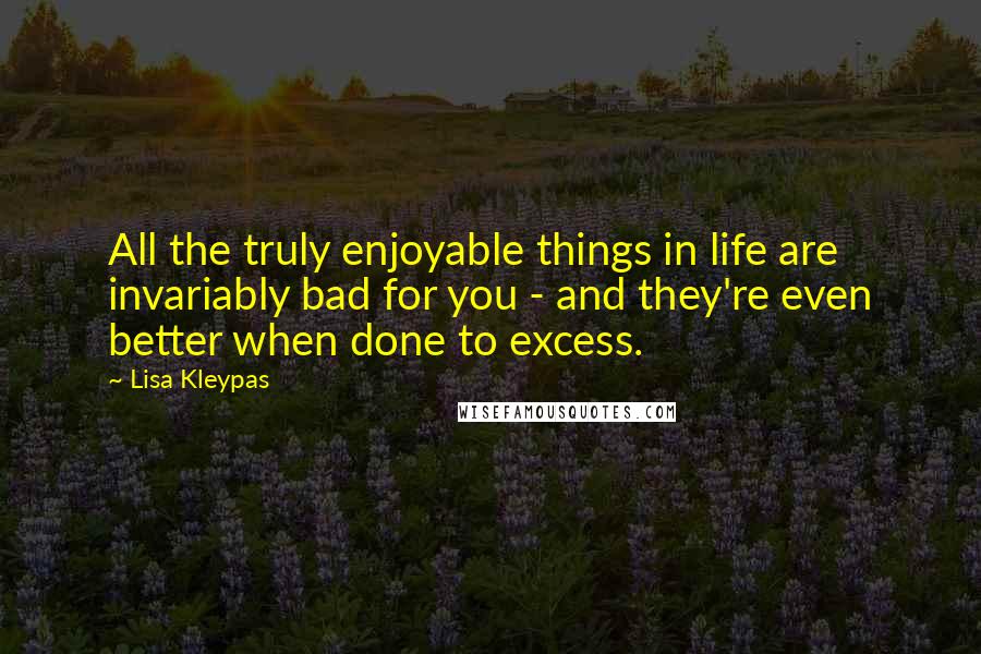 Lisa Kleypas Quotes: All the truly enjoyable things in life are invariably bad for you - and they're even better when done to excess.