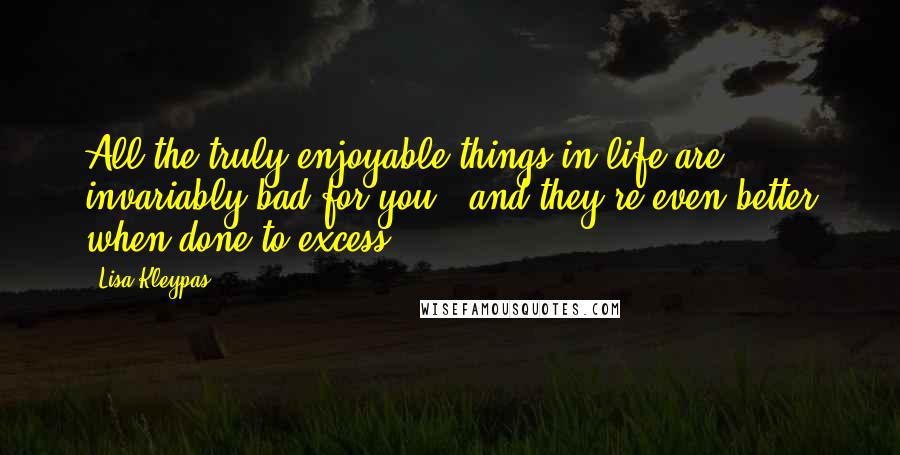 Lisa Kleypas Quotes: All the truly enjoyable things in life are invariably bad for you - and they're even better when done to excess.