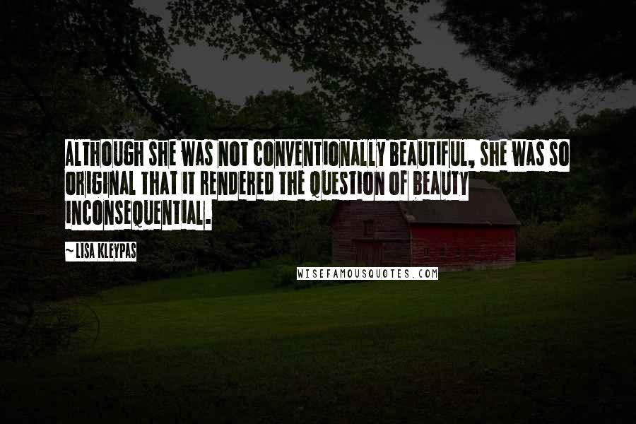 Lisa Kleypas Quotes: Although she was not conventionally beautiful, she was so original that it rendered the question of beauty inconsequential.