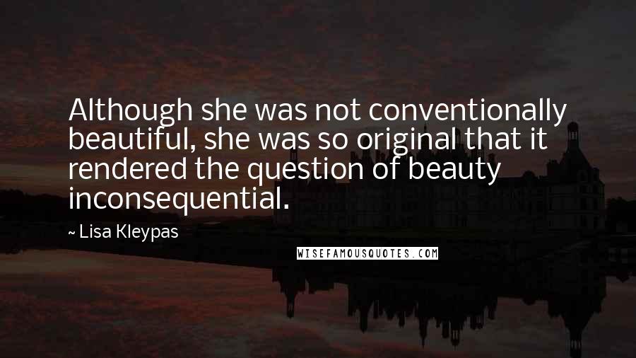 Lisa Kleypas Quotes: Although she was not conventionally beautiful, she was so original that it rendered the question of beauty inconsequential.