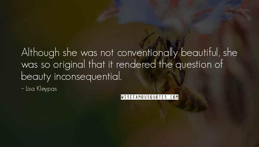 Lisa Kleypas Quotes: Although she was not conventionally beautiful, she was so original that it rendered the question of beauty inconsequential.