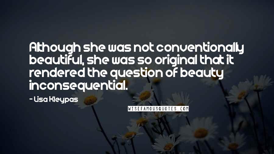 Lisa Kleypas Quotes: Although she was not conventionally beautiful, she was so original that it rendered the question of beauty inconsequential.