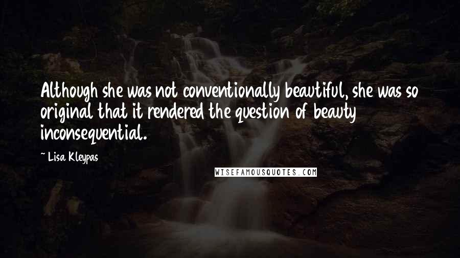 Lisa Kleypas Quotes: Although she was not conventionally beautiful, she was so original that it rendered the question of beauty inconsequential.