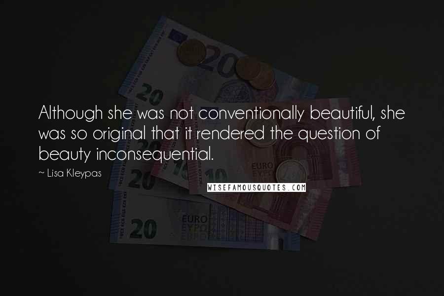 Lisa Kleypas Quotes: Although she was not conventionally beautiful, she was so original that it rendered the question of beauty inconsequential.