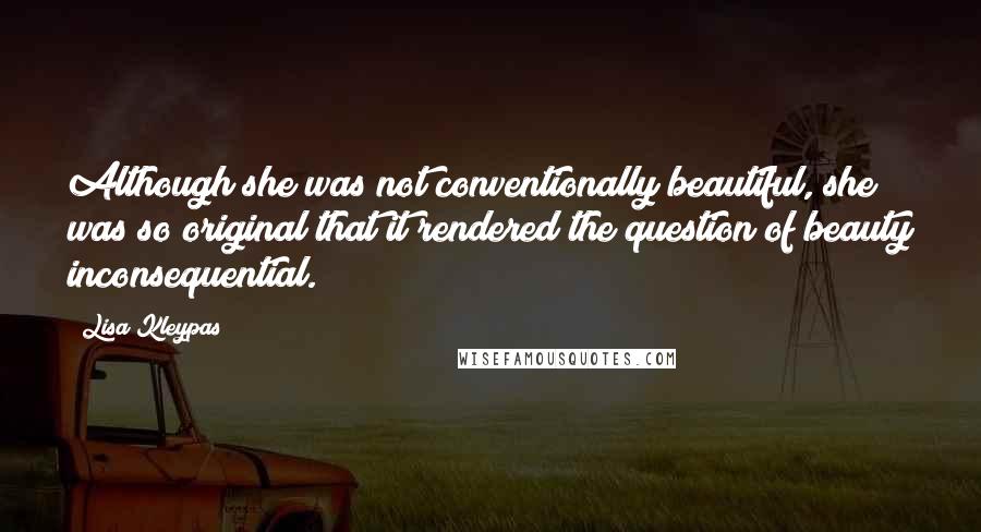 Lisa Kleypas Quotes: Although she was not conventionally beautiful, she was so original that it rendered the question of beauty inconsequential.