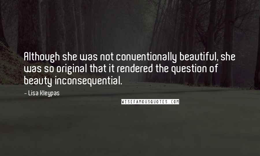 Lisa Kleypas Quotes: Although she was not conventionally beautiful, she was so original that it rendered the question of beauty inconsequential.