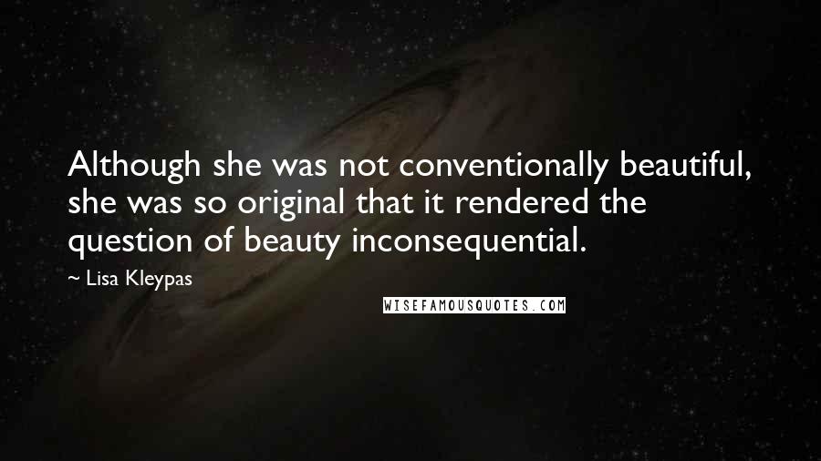 Lisa Kleypas Quotes: Although she was not conventionally beautiful, she was so original that it rendered the question of beauty inconsequential.