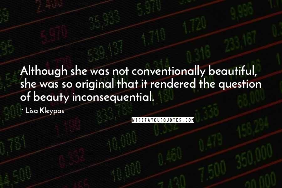 Lisa Kleypas Quotes: Although she was not conventionally beautiful, she was so original that it rendered the question of beauty inconsequential.