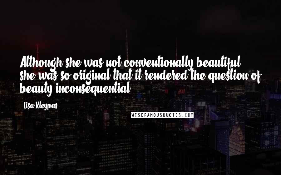 Lisa Kleypas Quotes: Although she was not conventionally beautiful, she was so original that it rendered the question of beauty inconsequential.
