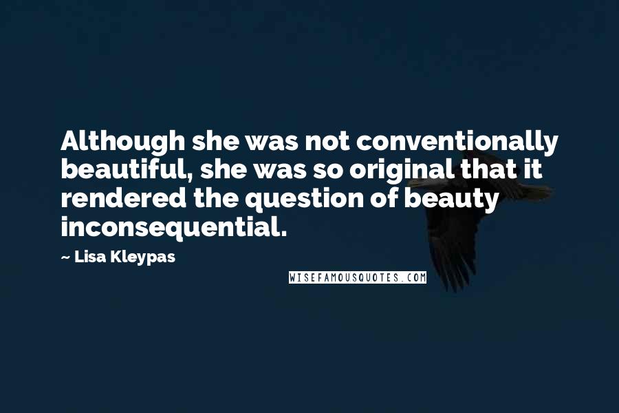 Lisa Kleypas Quotes: Although she was not conventionally beautiful, she was so original that it rendered the question of beauty inconsequential.