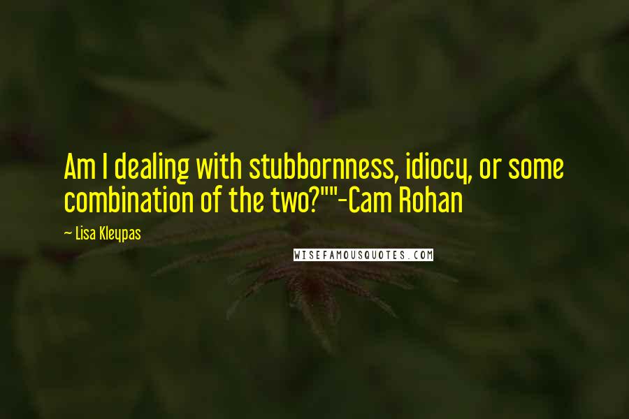 Lisa Kleypas Quotes: Am I dealing with stubbornness, idiocy, or some combination of the two?""-Cam Rohan