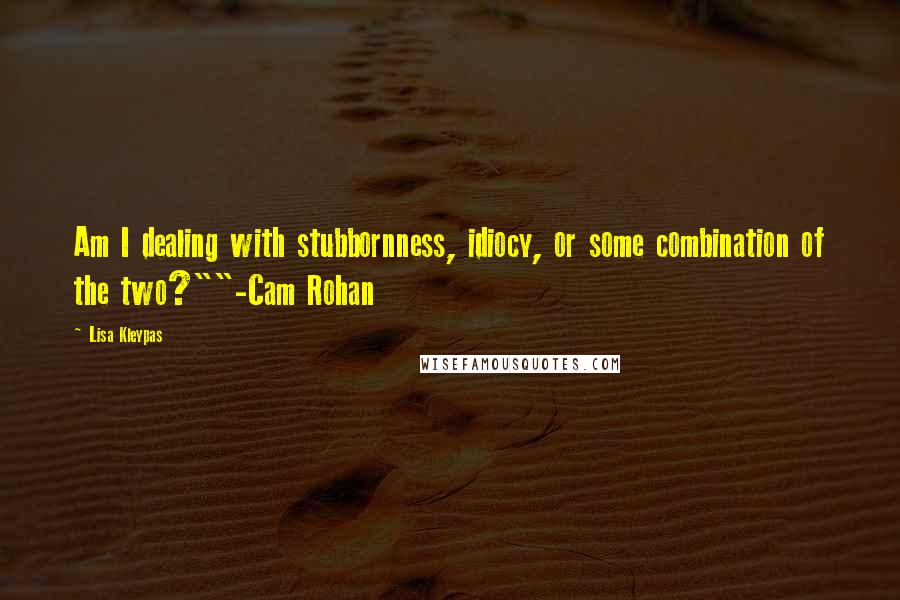 Lisa Kleypas Quotes: Am I dealing with stubbornness, idiocy, or some combination of the two?""-Cam Rohan