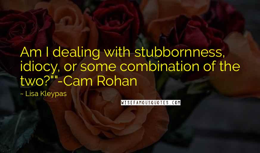 Lisa Kleypas Quotes: Am I dealing with stubbornness, idiocy, or some combination of the two?""-Cam Rohan