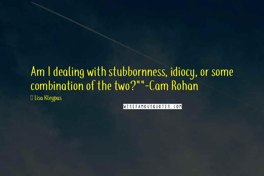 Lisa Kleypas Quotes: Am I dealing with stubbornness, idiocy, or some combination of the two?""-Cam Rohan