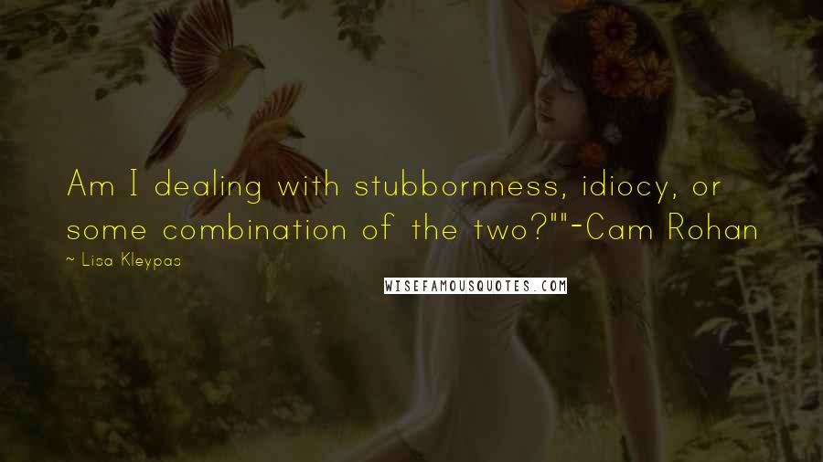 Lisa Kleypas Quotes: Am I dealing with stubbornness, idiocy, or some combination of the two?""-Cam Rohan