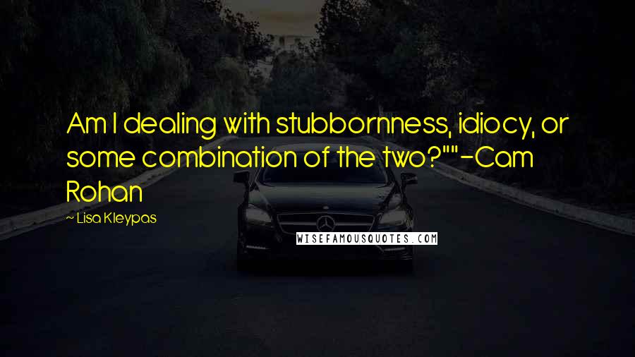 Lisa Kleypas Quotes: Am I dealing with stubbornness, idiocy, or some combination of the two?""-Cam Rohan