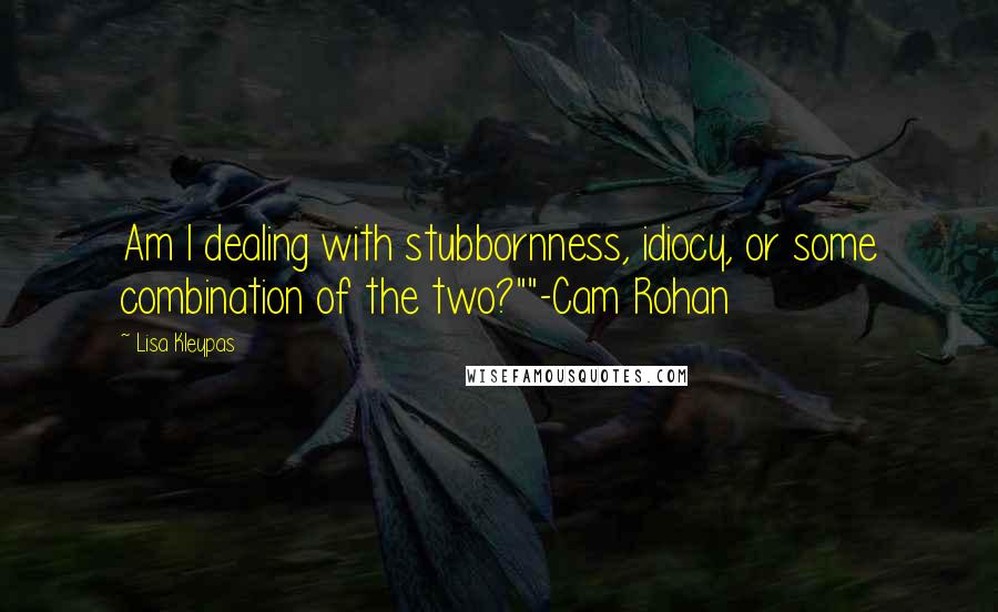 Lisa Kleypas Quotes: Am I dealing with stubbornness, idiocy, or some combination of the two?""-Cam Rohan