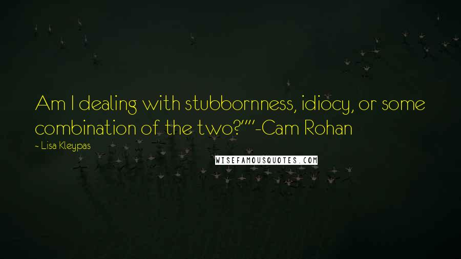Lisa Kleypas Quotes: Am I dealing with stubbornness, idiocy, or some combination of the two?""-Cam Rohan