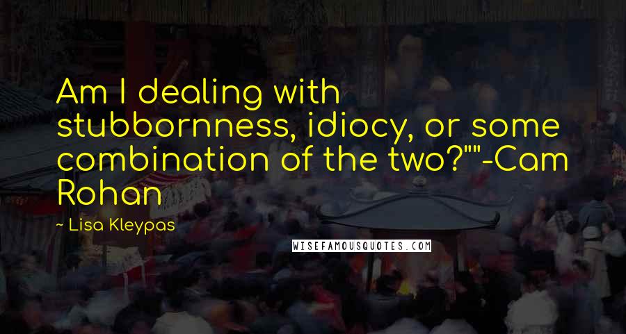 Lisa Kleypas Quotes: Am I dealing with stubbornness, idiocy, or some combination of the two?""-Cam Rohan