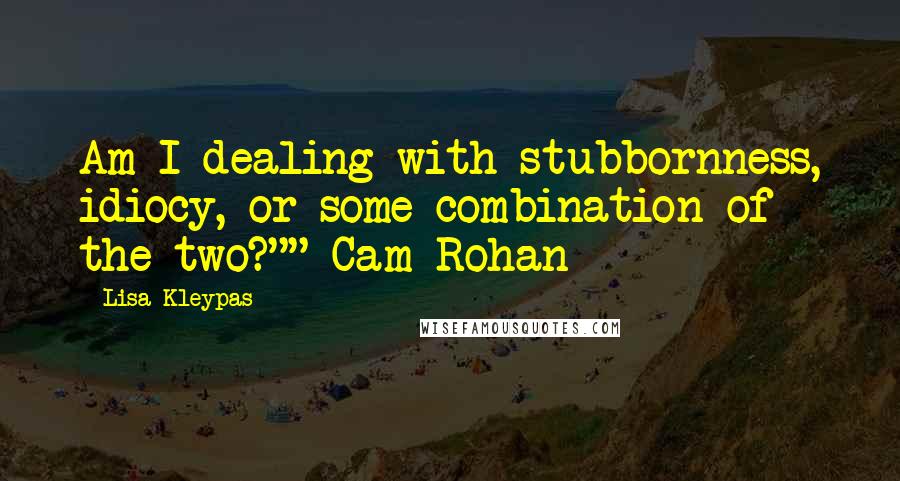 Lisa Kleypas Quotes: Am I dealing with stubbornness, idiocy, or some combination of the two?""-Cam Rohan