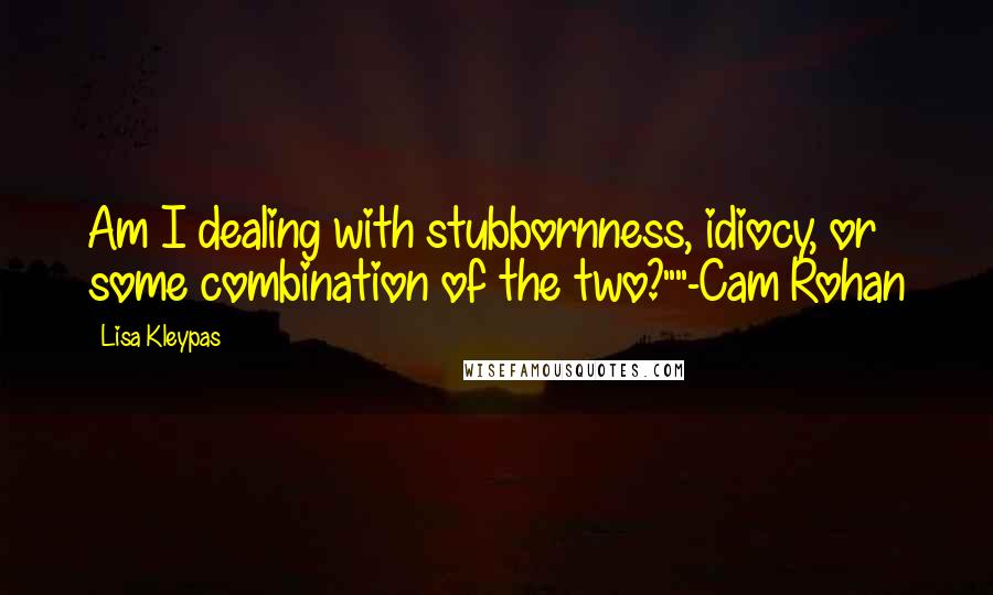 Lisa Kleypas Quotes: Am I dealing with stubbornness, idiocy, or some combination of the two?""-Cam Rohan